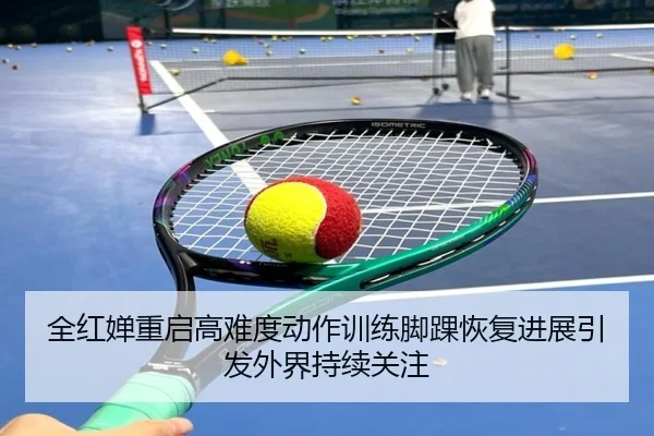 全红婵重启高难度动作训练脚踝恢复进展引发外界持续关注